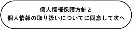 個人情報保護方針と個人情報の取り扱いについてに同意して次へ